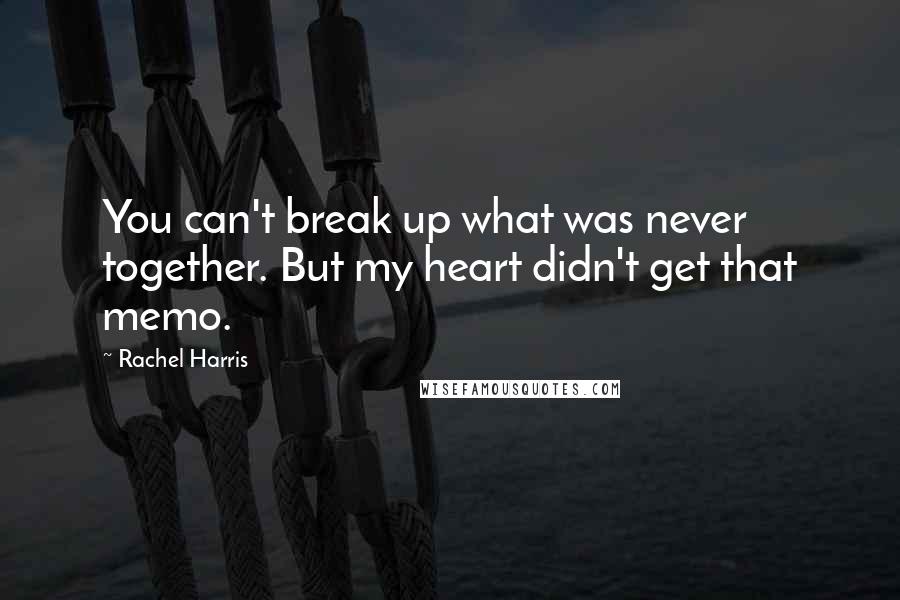 Rachel Harris Quotes: You can't break up what was never together. But my heart didn't get that memo.