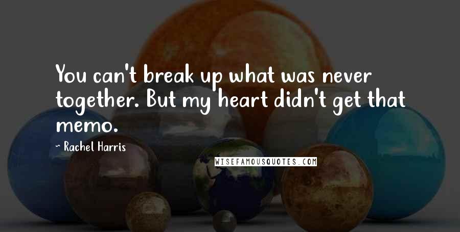 Rachel Harris Quotes: You can't break up what was never together. But my heart didn't get that memo.