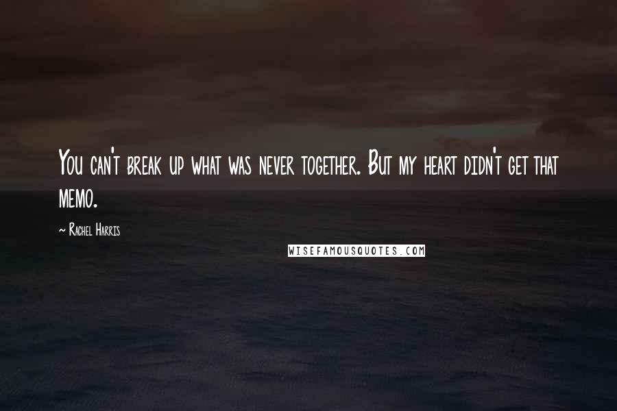 Rachel Harris Quotes: You can't break up what was never together. But my heart didn't get that memo.