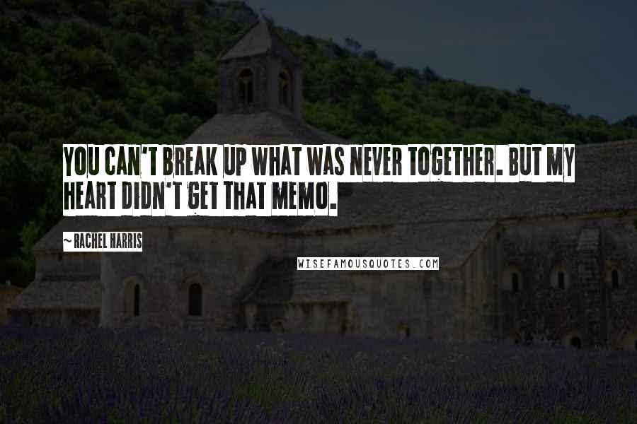 Rachel Harris Quotes: You can't break up what was never together. But my heart didn't get that memo.