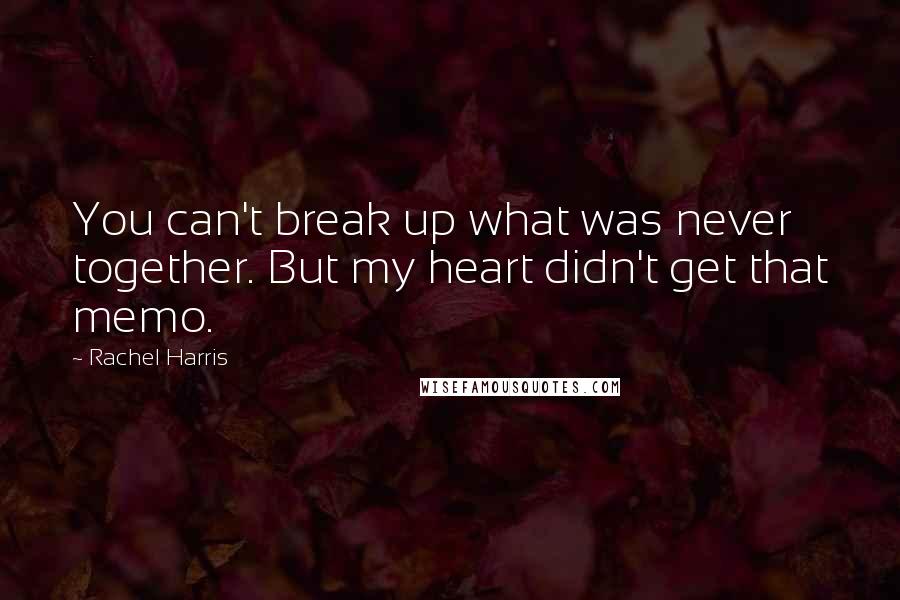 Rachel Harris Quotes: You can't break up what was never together. But my heart didn't get that memo.