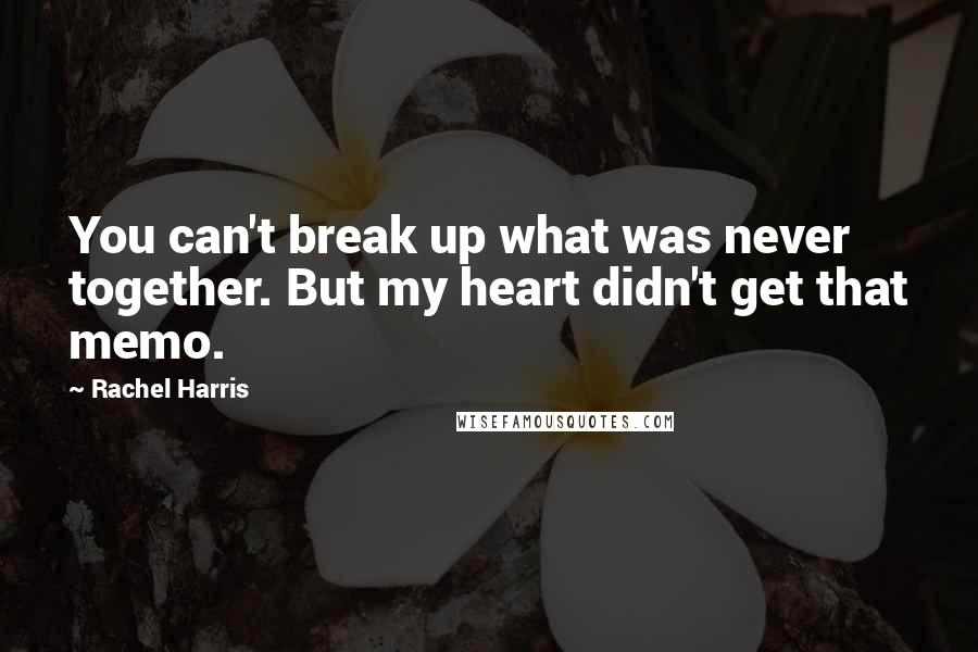 Rachel Harris Quotes: You can't break up what was never together. But my heart didn't get that memo.