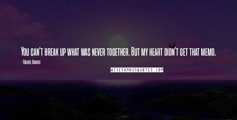 Rachel Harris Quotes: You can't break up what was never together. But my heart didn't get that memo.