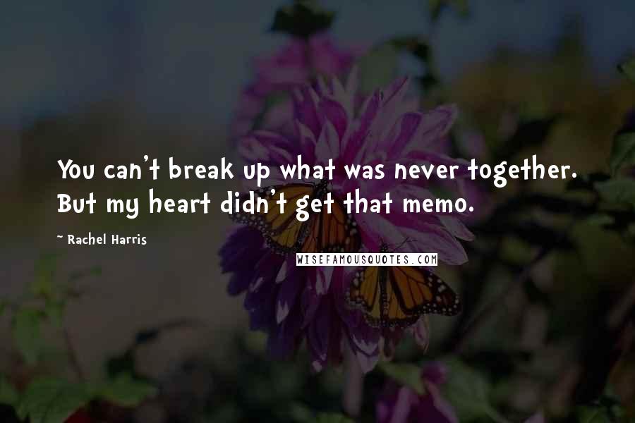 Rachel Harris Quotes: You can't break up what was never together. But my heart didn't get that memo.