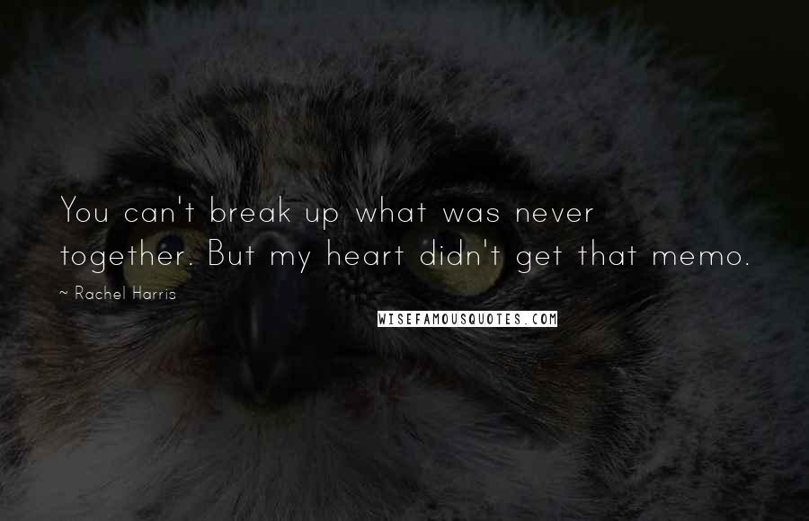 Rachel Harris Quotes: You can't break up what was never together. But my heart didn't get that memo.