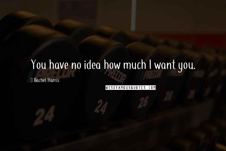 Rachel Harris Quotes: You have no idea how much I want you.