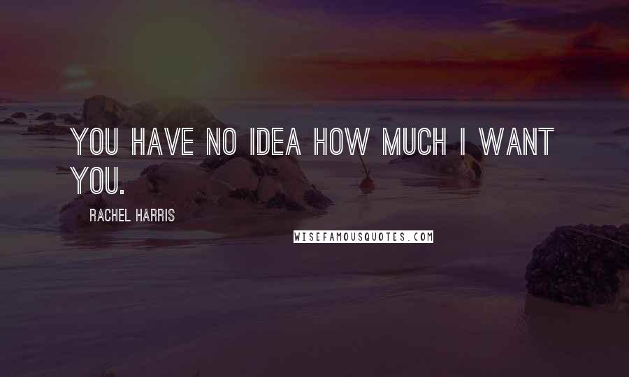 Rachel Harris Quotes: You have no idea how much I want you.