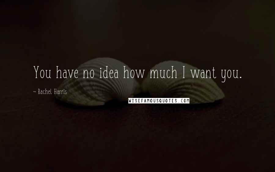 Rachel Harris Quotes: You have no idea how much I want you.