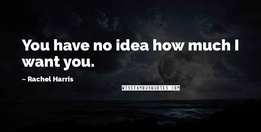 Rachel Harris Quotes: You have no idea how much I want you.