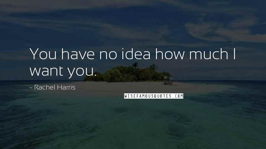 Rachel Harris Quotes: You have no idea how much I want you.