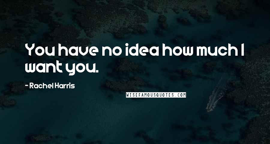 Rachel Harris Quotes: You have no idea how much I want you.