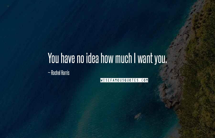 Rachel Harris Quotes: You have no idea how much I want you.