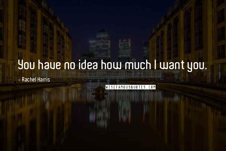 Rachel Harris Quotes: You have no idea how much I want you.