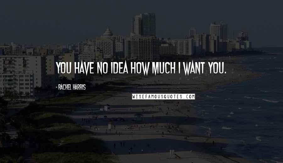 Rachel Harris Quotes: You have no idea how much I want you.