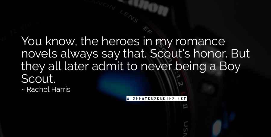 Rachel Harris Quotes: You know, the heroes in my romance novels always say that. Scout's honor. But they all later admit to never being a Boy Scout.