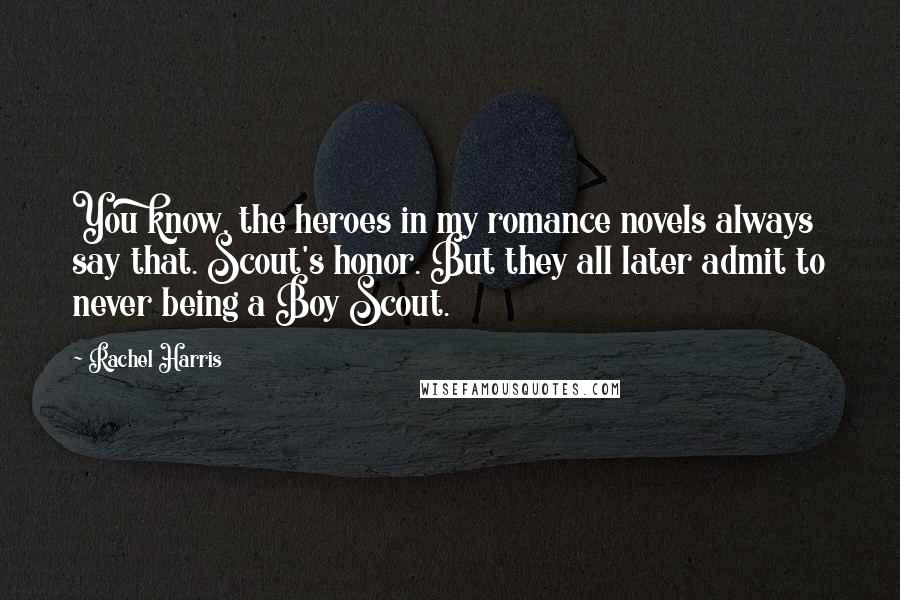 Rachel Harris Quotes: You know, the heroes in my romance novels always say that. Scout's honor. But they all later admit to never being a Boy Scout.