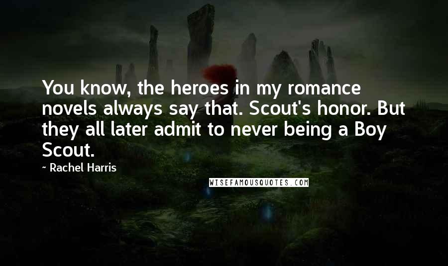 Rachel Harris Quotes: You know, the heroes in my romance novels always say that. Scout's honor. But they all later admit to never being a Boy Scout.