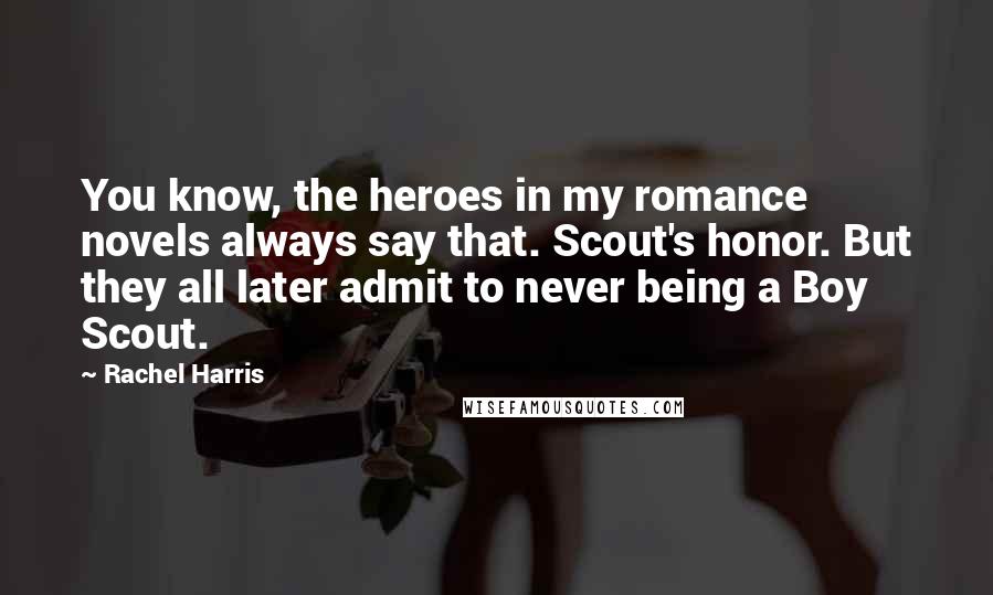 Rachel Harris Quotes: You know, the heroes in my romance novels always say that. Scout's honor. But they all later admit to never being a Boy Scout.