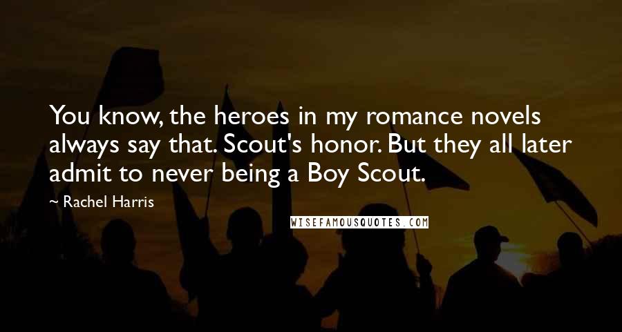 Rachel Harris Quotes: You know, the heroes in my romance novels always say that. Scout's honor. But they all later admit to never being a Boy Scout.