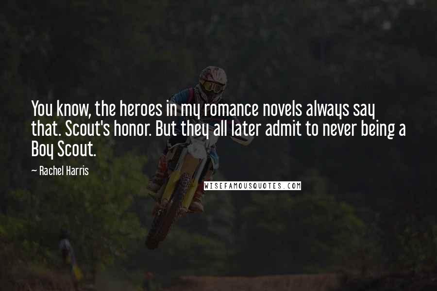 Rachel Harris Quotes: You know, the heroes in my romance novels always say that. Scout's honor. But they all later admit to never being a Boy Scout.