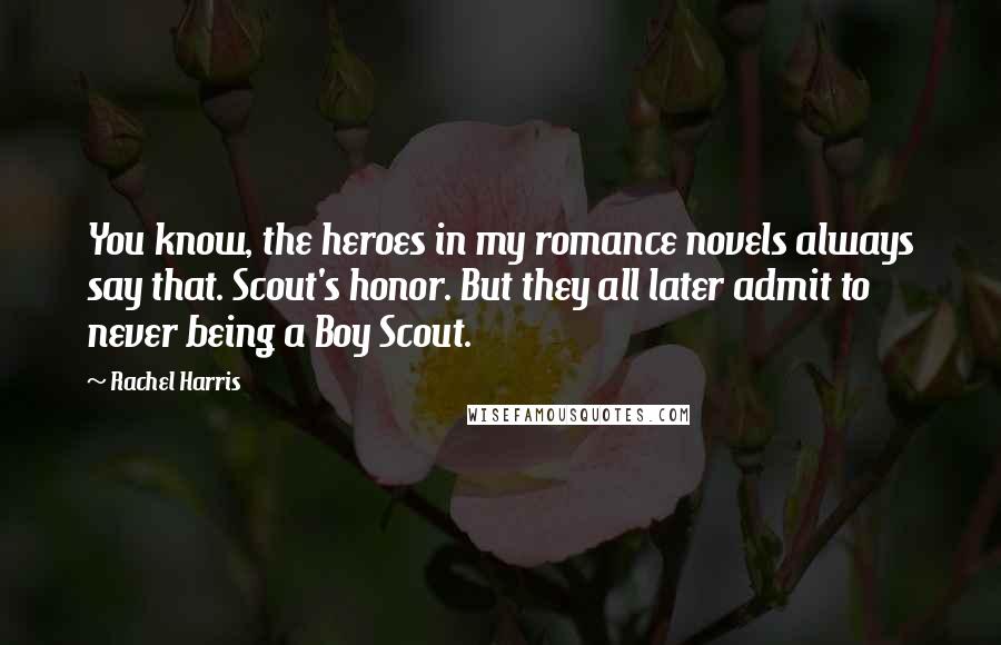 Rachel Harris Quotes: You know, the heroes in my romance novels always say that. Scout's honor. But they all later admit to never being a Boy Scout.