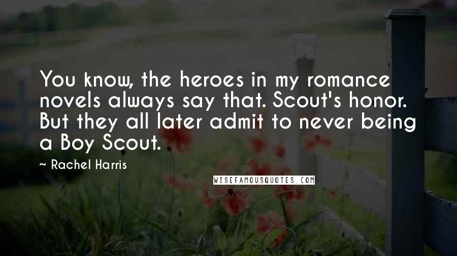 Rachel Harris Quotes: You know, the heroes in my romance novels always say that. Scout's honor. But they all later admit to never being a Boy Scout.