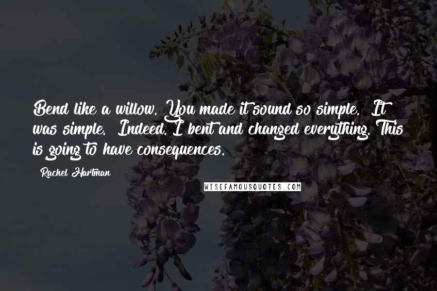 Rachel Hartman Quotes: Bend like a willow. You made it sound so simple.""It was simple.""Indeed. I bent and changed everything. This is going to have consequences.