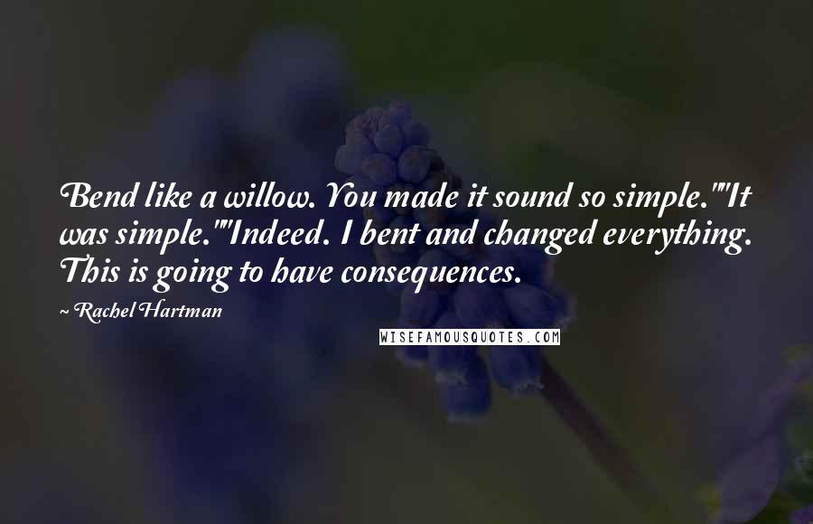 Rachel Hartman Quotes: Bend like a willow. You made it sound so simple.""It was simple.""Indeed. I bent and changed everything. This is going to have consequences.