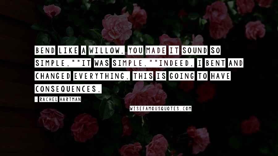Rachel Hartman Quotes: Bend like a willow. You made it sound so simple.""It was simple.""Indeed. I bent and changed everything. This is going to have consequences.