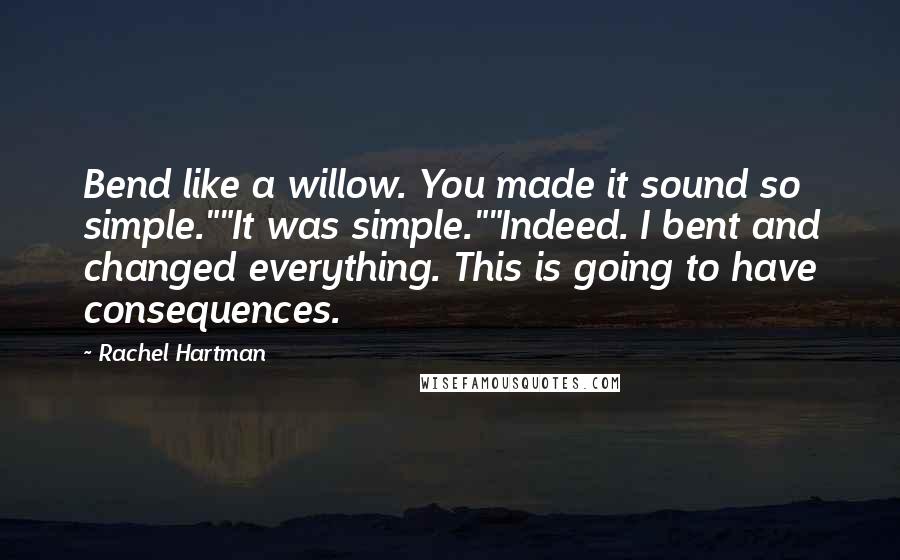 Rachel Hartman Quotes: Bend like a willow. You made it sound so simple.""It was simple.""Indeed. I bent and changed everything. This is going to have consequences.