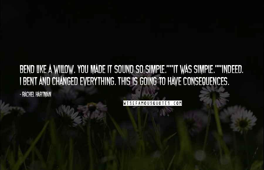 Rachel Hartman Quotes: Bend like a willow. You made it sound so simple.""It was simple.""Indeed. I bent and changed everything. This is going to have consequences.