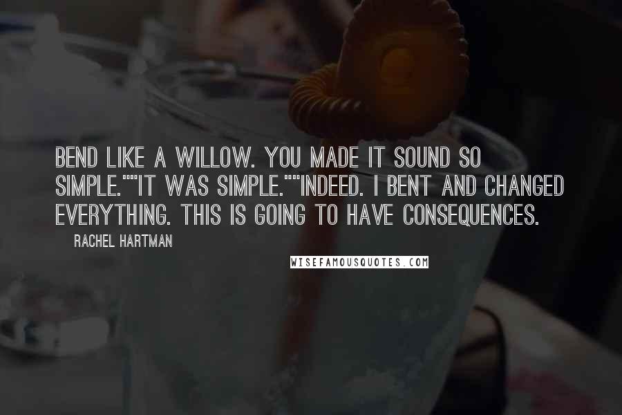 Rachel Hartman Quotes: Bend like a willow. You made it sound so simple.""It was simple.""Indeed. I bent and changed everything. This is going to have consequences.