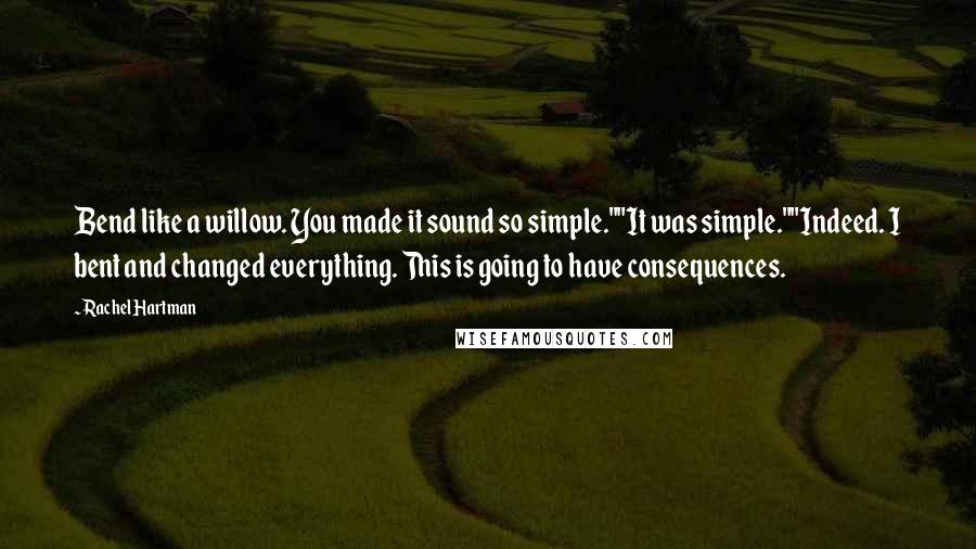 Rachel Hartman Quotes: Bend like a willow. You made it sound so simple.""It was simple.""Indeed. I bent and changed everything. This is going to have consequences.