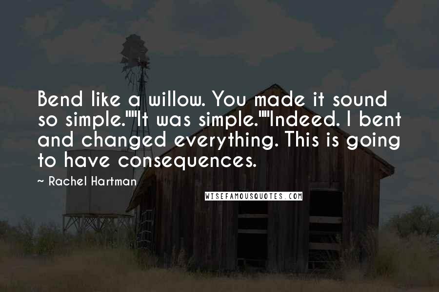 Rachel Hartman Quotes: Bend like a willow. You made it sound so simple.""It was simple.""Indeed. I bent and changed everything. This is going to have consequences.