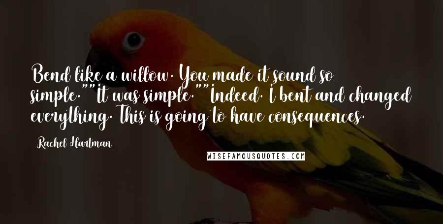 Rachel Hartman Quotes: Bend like a willow. You made it sound so simple.""It was simple.""Indeed. I bent and changed everything. This is going to have consequences.