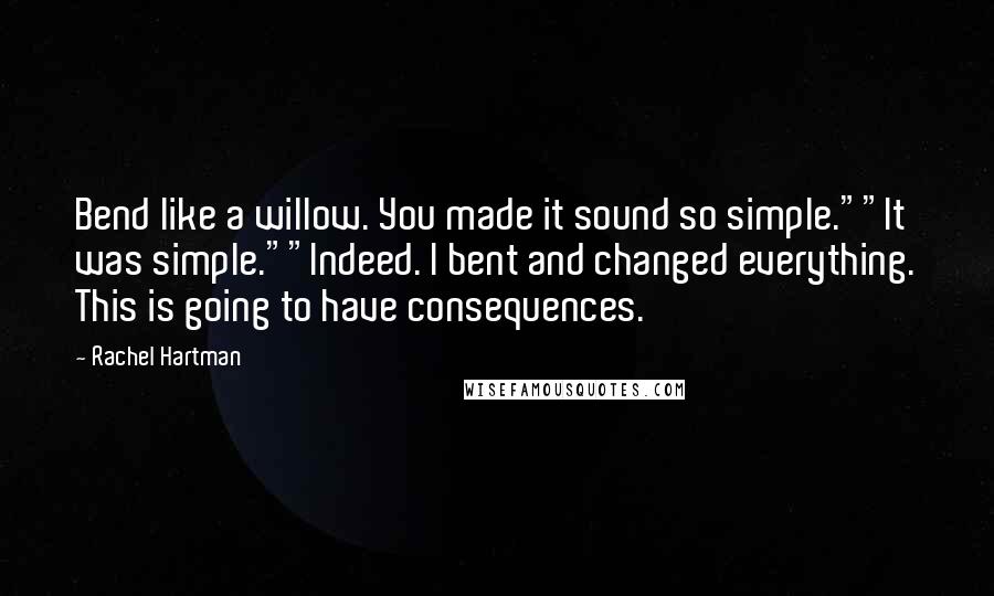 Rachel Hartman Quotes: Bend like a willow. You made it sound so simple.""It was simple.""Indeed. I bent and changed everything. This is going to have consequences.