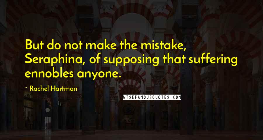 Rachel Hartman Quotes: But do not make the mistake, Seraphina, of supposing that suffering ennobles anyone.