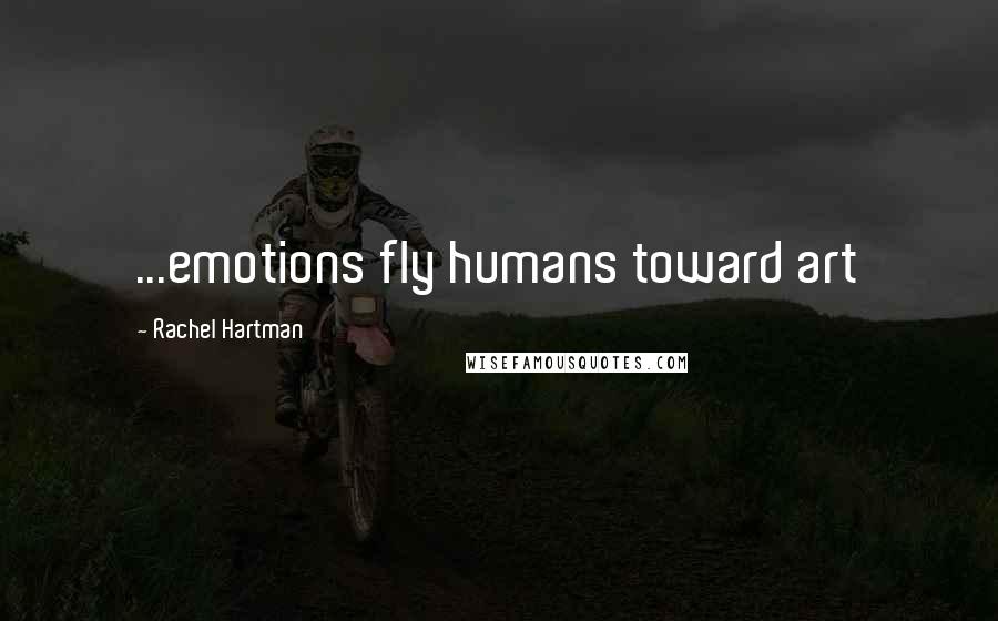 Rachel Hartman Quotes: ...emotions fly humans toward art
