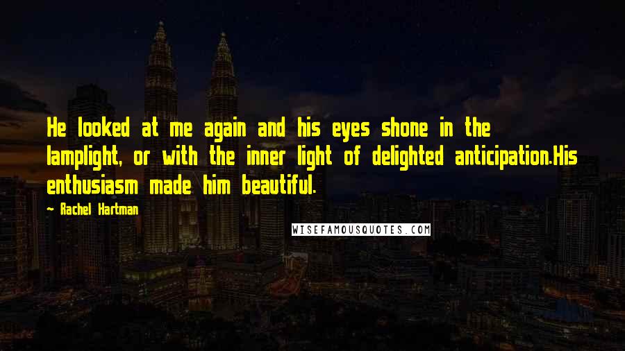 Rachel Hartman Quotes: He looked at me again and his eyes shone in the lamplight, or with the inner light of delighted anticipation.His enthusiasm made him beautiful.