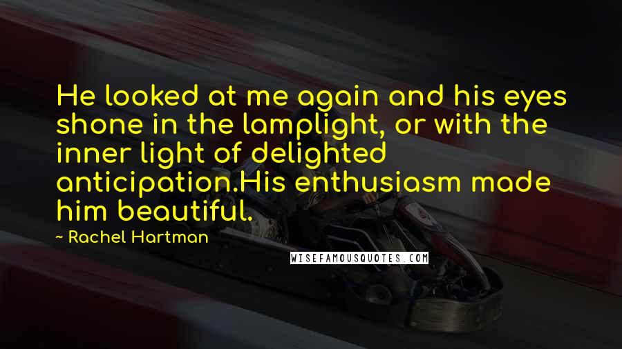 Rachel Hartman Quotes: He looked at me again and his eyes shone in the lamplight, or with the inner light of delighted anticipation.His enthusiasm made him beautiful.