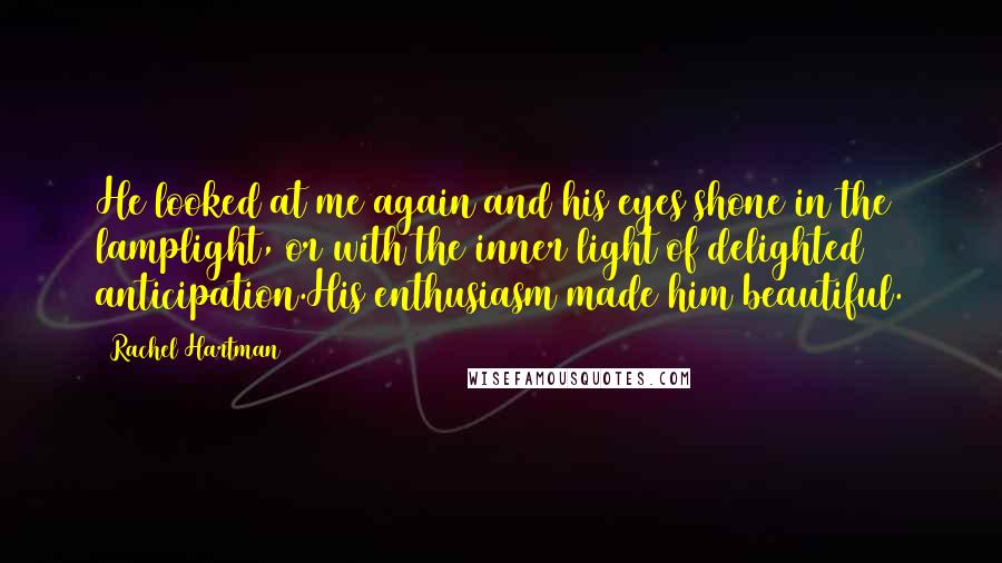 Rachel Hartman Quotes: He looked at me again and his eyes shone in the lamplight, or with the inner light of delighted anticipation.His enthusiasm made him beautiful.