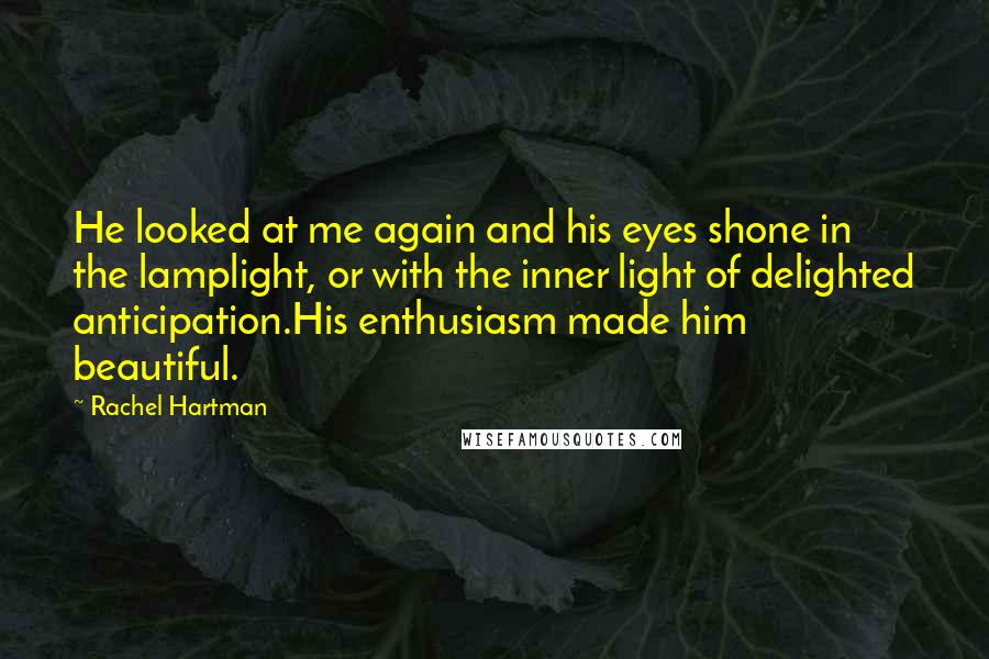 Rachel Hartman Quotes: He looked at me again and his eyes shone in the lamplight, or with the inner light of delighted anticipation.His enthusiasm made him beautiful.