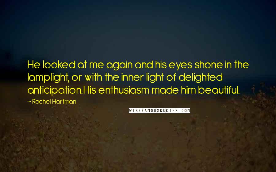 Rachel Hartman Quotes: He looked at me again and his eyes shone in the lamplight, or with the inner light of delighted anticipation.His enthusiasm made him beautiful.