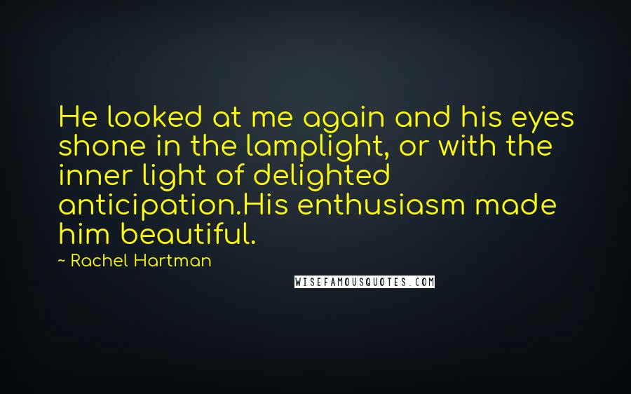 Rachel Hartman Quotes: He looked at me again and his eyes shone in the lamplight, or with the inner light of delighted anticipation.His enthusiasm made him beautiful.