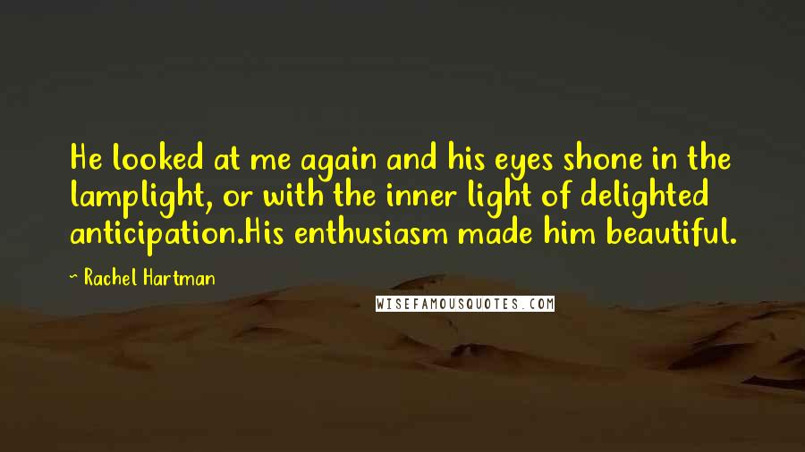 Rachel Hartman Quotes: He looked at me again and his eyes shone in the lamplight, or with the inner light of delighted anticipation.His enthusiasm made him beautiful.