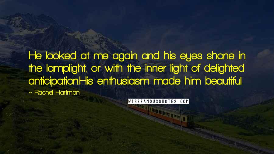 Rachel Hartman Quotes: He looked at me again and his eyes shone in the lamplight, or with the inner light of delighted anticipation.His enthusiasm made him beautiful.