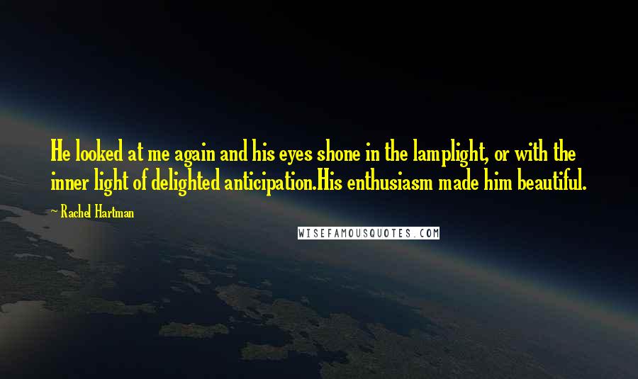 Rachel Hartman Quotes: He looked at me again and his eyes shone in the lamplight, or with the inner light of delighted anticipation.His enthusiasm made him beautiful.