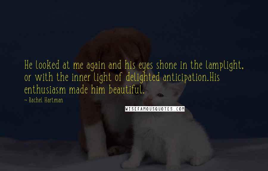 Rachel Hartman Quotes: He looked at me again and his eyes shone in the lamplight, or with the inner light of delighted anticipation.His enthusiasm made him beautiful.