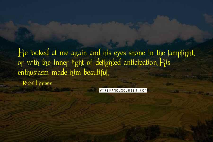 Rachel Hartman Quotes: He looked at me again and his eyes shone in the lamplight, or with the inner light of delighted anticipation.His enthusiasm made him beautiful.