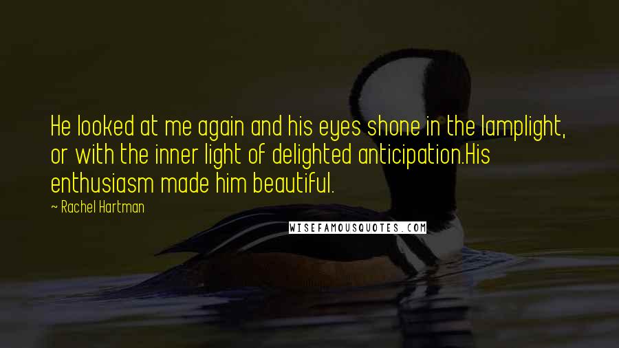 Rachel Hartman Quotes: He looked at me again and his eyes shone in the lamplight, or with the inner light of delighted anticipation.His enthusiasm made him beautiful.